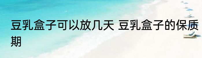 豆乳盒子可以放几天 豆乳盒子的保质期
