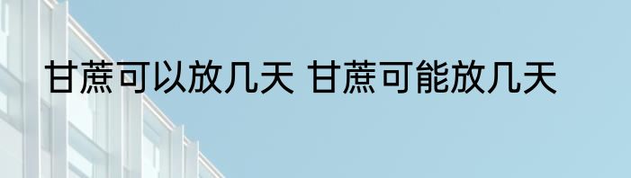 甘蔗可以放几天 甘蔗可能放几天