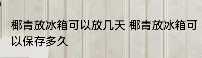 椰青放冰箱可以放几天 椰青放冰箱可以保存多久