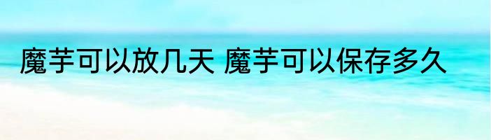 魔芋可以放几天 魔芋可以保存多久