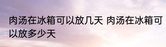 肉汤在冰箱可以放几天 肉汤在冰箱可以放多少天