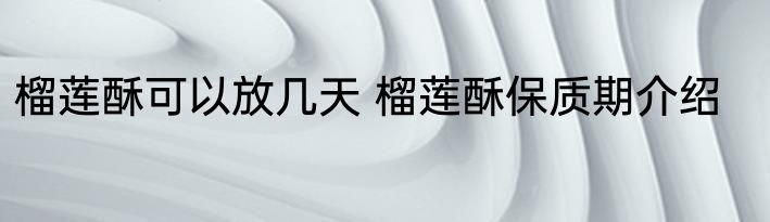榴莲酥可以放几天 榴莲酥保质期介绍