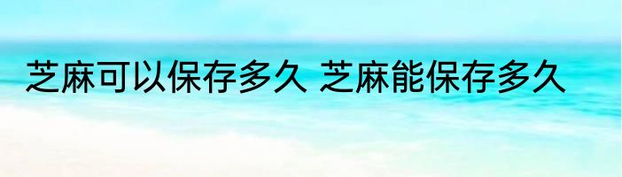 芝麻可以保存多久 芝麻能保存多久