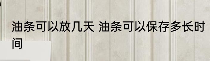 油条可以放几天 油条可以保存多长时间