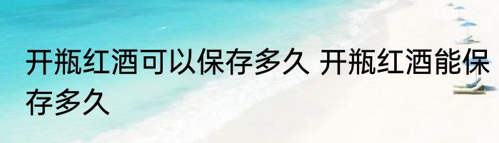 开瓶红酒可以保存多久 开瓶红酒能保存多久