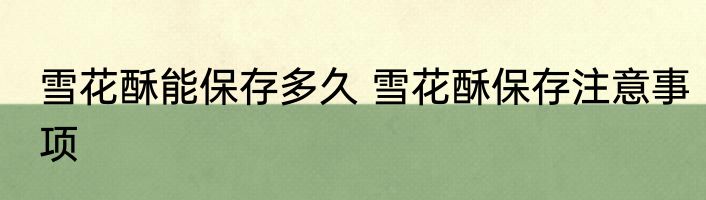 雪花酥能保存多久 雪花酥保存注意事项