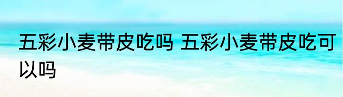 五彩小麦带皮吃吗 五彩小麦带皮吃可以吗