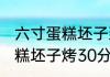 六寸蛋糕坯子到底烤多长时间 六寸蛋糕坯子烤30分钟可以吗