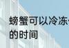 螃蟹可以冷冻保存多久 冷冻保存螃蟹的时间