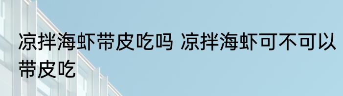 凉拌海虾带皮吃吗 凉拌海虾可不可以带皮吃