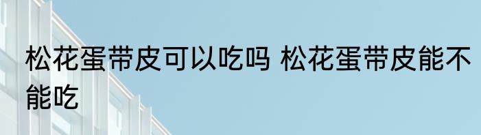 松花蛋带皮可以吃吗 松花蛋带皮能不能吃