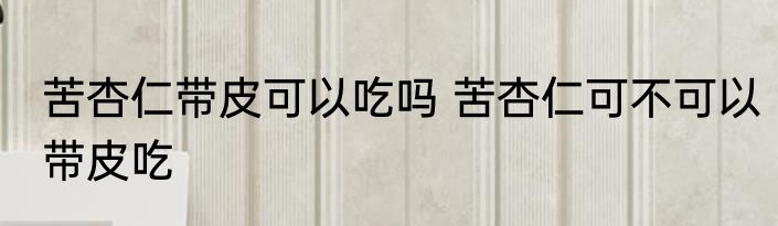 苦杏仁带皮可以吃吗 苦杏仁可不可以带皮吃