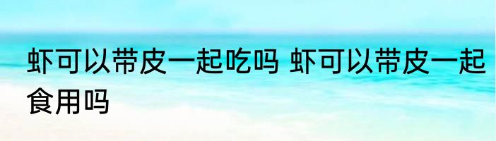 虾可以带皮一起吃吗 虾可以带皮一起食用吗