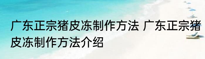 广东正宗猪皮冻制作方法 广东正宗猪皮冻制作方法介绍