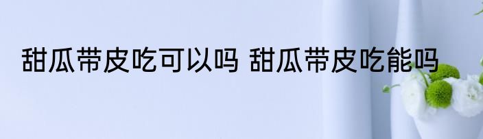 甜瓜带皮吃可以吗 甜瓜带皮吃能吗