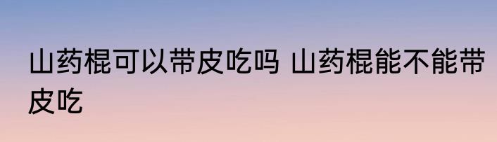 山药棍可以带皮吃吗 山药棍能不能带皮吃
