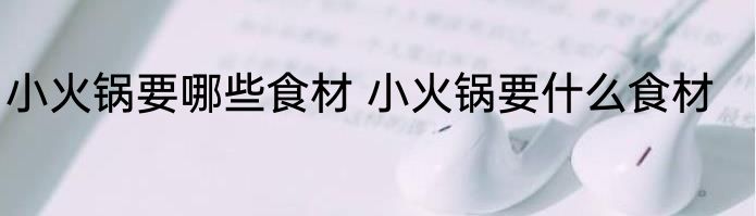 小火锅要哪些食材 小火锅要什么食材