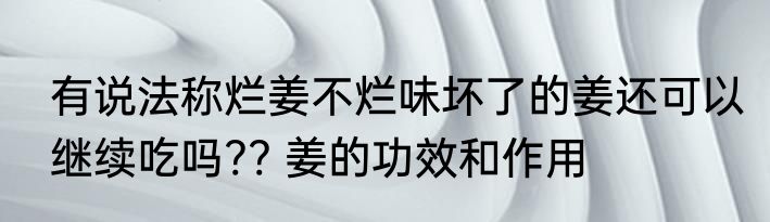 有说法称烂姜不烂味坏了的姜还可以继续吃吗?? 姜的功效和作用