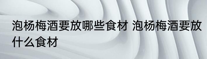 泡杨梅酒要放哪些食材 泡杨梅酒要放什么食材