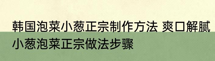 韩国泡菜小葱正宗制作方法 爽口解腻小葱泡菜正宗做法步骤