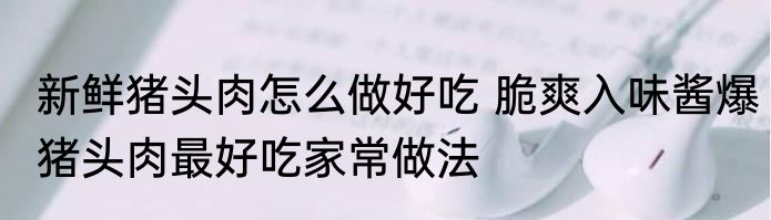 新鲜猪头肉怎么做好吃 脆爽入味酱爆猪头肉最好吃家常做法