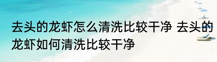 去头的龙虾怎么清洗比较干净 去头的龙虾如何清洗比较干净