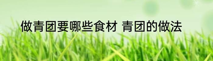 做青团要哪些食材 青团的做法