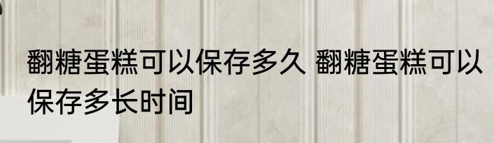 翻糖蛋糕可以保存多久 翻糖蛋糕可以保存多长时间