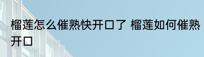 榴莲怎么催熟快开口了 榴莲如何催熟开口