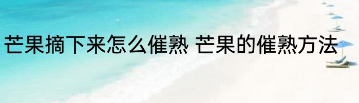 芒果摘下来怎么催熟 芒果的催熟方法