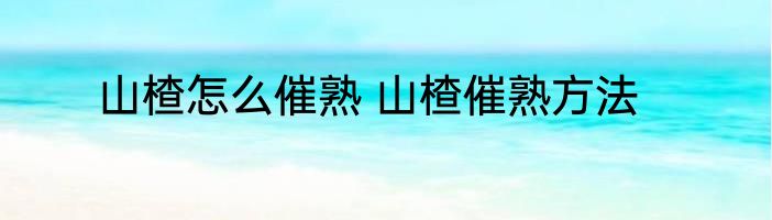 山楂怎么催熟 山楂催熟方法