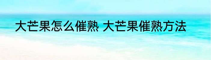 大芒果怎么催熟 大芒果催熟方法