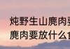炖野生山麂肉要放哪些食材 炖野生山麂肉要放什么食材