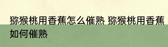 猕猴桃用香蕉怎么催熟 猕猴桃用香蕉如何催熟