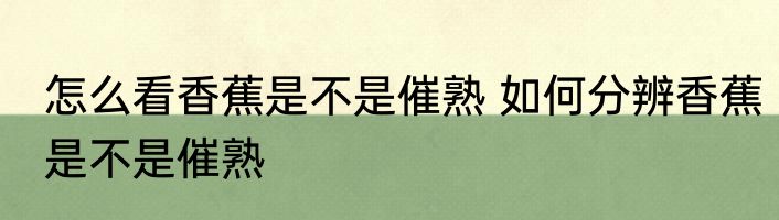 怎么看香蕉是不是催熟 如何分辨香蕉是不是催熟