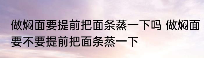 做焖面要提前把面条蒸一下吗 做焖面要不要提前把面条蒸一下