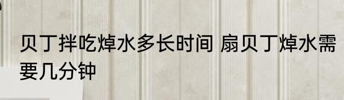 贝丁拌吃焯水多长时间 扇贝丁焯水需要几分钟