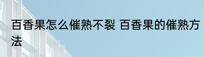 百香果怎么催熟不裂 百香果的催熟方法