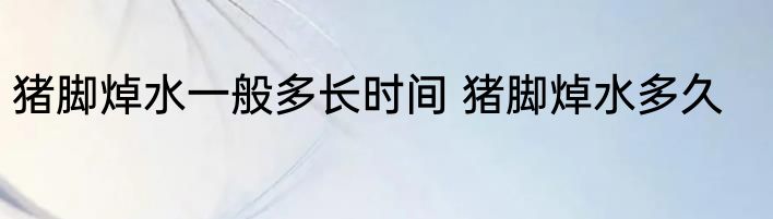 猪脚焯水一般多长时间 猪脚焯水多久