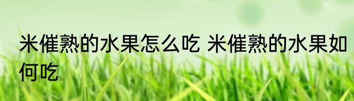 米催熟的水果怎么吃 米催熟的水果如何吃