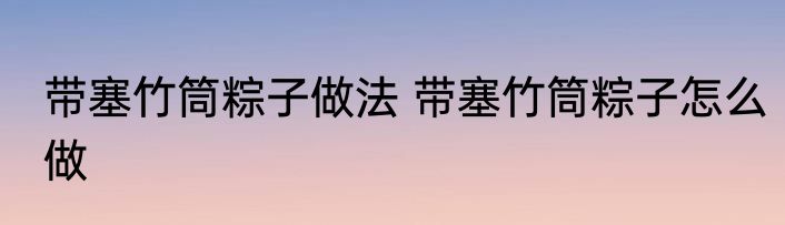 带塞竹筒粽子做法 带塞竹筒粽子怎么做