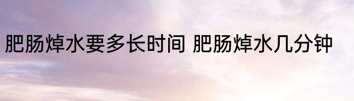 肥肠焯水要多长时间 肥肠焯水几分钟
