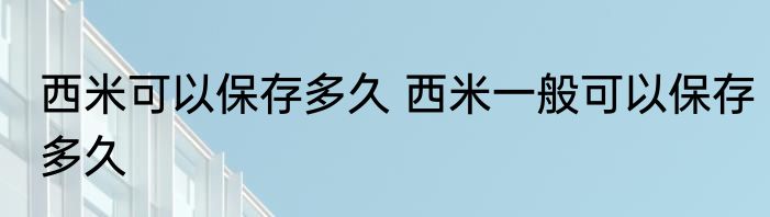西米可以保存多久 西米一般可以保存多久