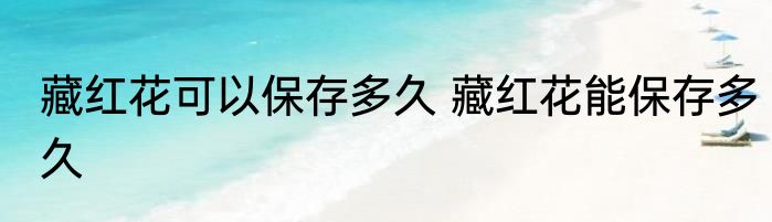藏红花可以保存多久 藏红花能保存多久