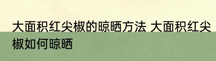 大面积红尖椒的晾晒方法 大面积红尖椒如何晾晒