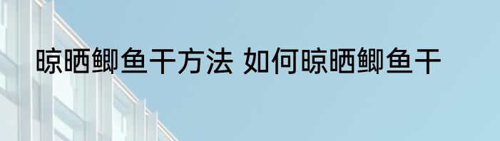 晾晒鲫鱼干方法 如何晾晒鲫鱼干