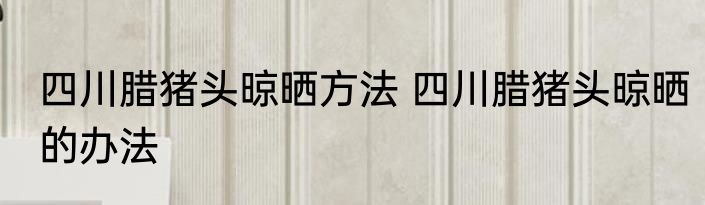 四川腊猪头晾晒方法 四川腊猪头晾晒的办法