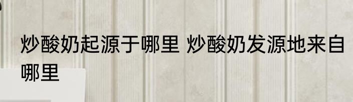 炒酸奶起源于哪里 炒酸奶发源地来自哪里