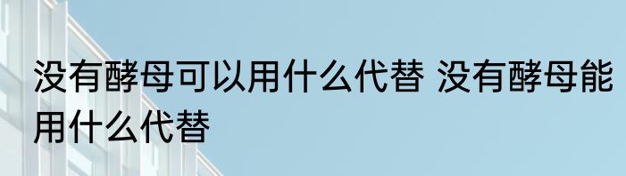 没有酵母可以用什么代替 没有酵母能用什么代替