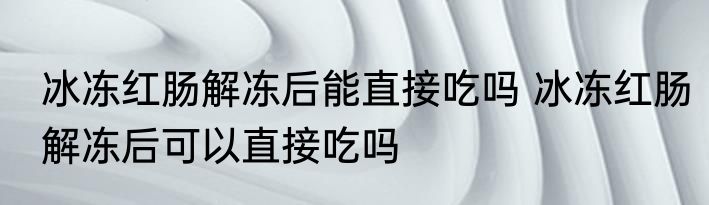 冰冻红肠解冻后能直接吃吗 冰冻红肠解冻后可以直接吃吗